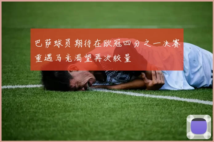 巴萨球员期待在欧冠四分之一决赛重遇马竞渴望再次较量