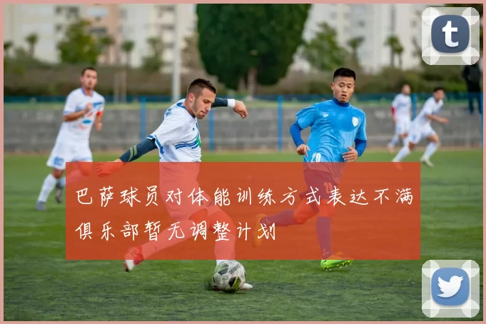 巴萨球员对体能训练方式表达不满俱乐部暂无调整计划