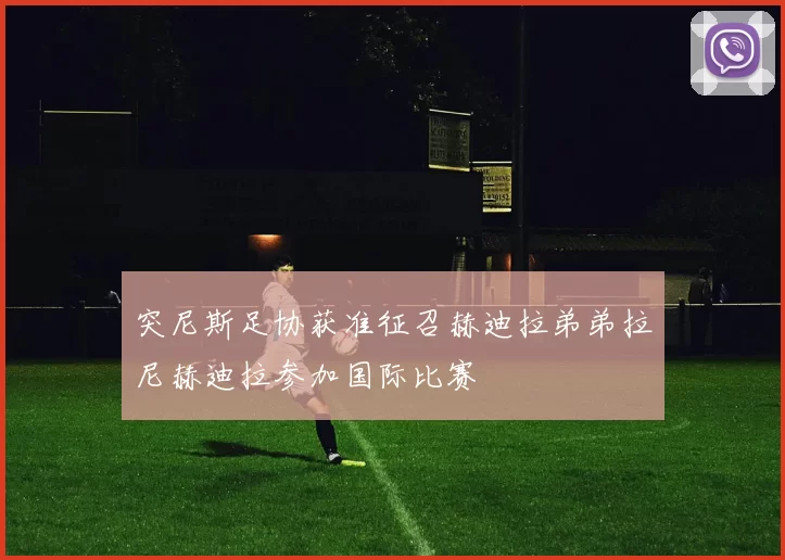 突尼斯足协获准征召赫迪拉弟弟拉尼赫迪拉参加国际比赛