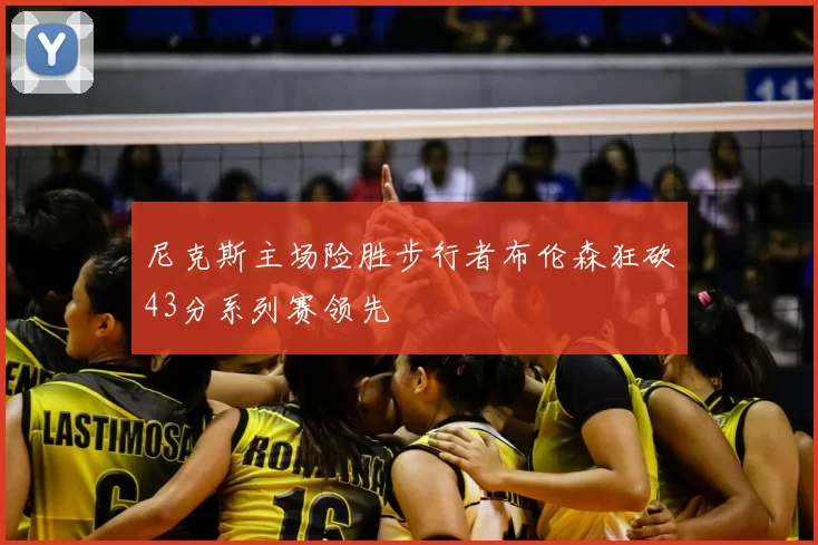 尼克斯主场险胜步行者布伦森狂砍43分系列赛领先