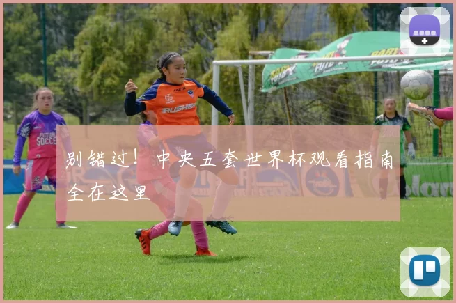 别错过!中央五套世界杯观看指南全在这里