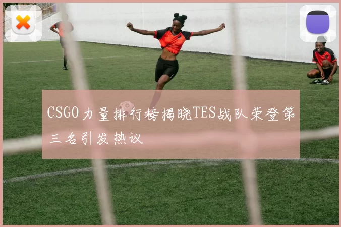 CSGO力量排行榜揭晓TES战队荣登第三名引发热议