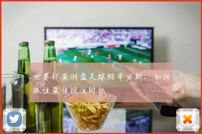 世界杯亚洲盘足球赔率分析:如何抓住最佳投注时机