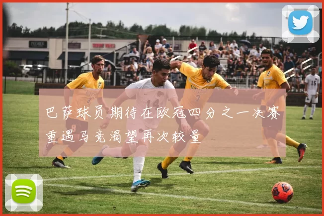巴萨球员期待在欧冠四分之一决赛重遇马竞渴望再次较量