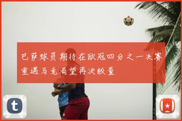 巴萨球员期待在欧冠四分之一决赛重遇马竞渴望再次较量