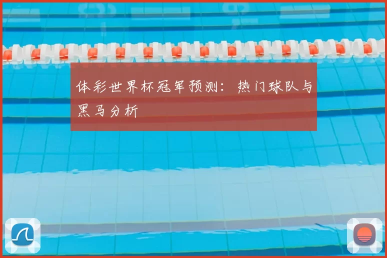 体彩世界杯冠军预测:热门球队与黑马分析