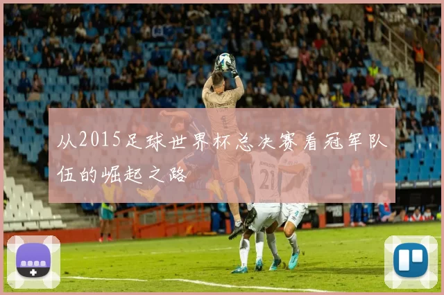 从2015足球世界杯总决赛看冠军队伍的崛起之路