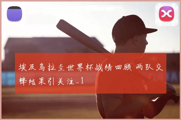 埃及乌拉圭世界杯战绩回顾 两队交锋结果引关注_1