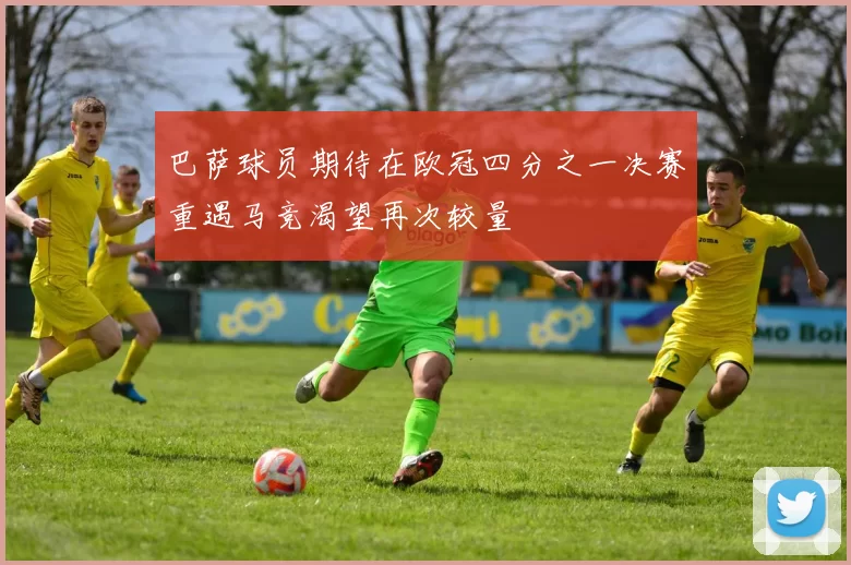 巴萨球员期待在欧冠四分之一决赛重遇马竞渴望再次较量
