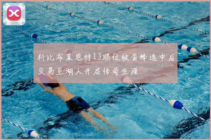科比布莱恩特13顺位被黄蜂选中后交易至湖人开启传奇生涯