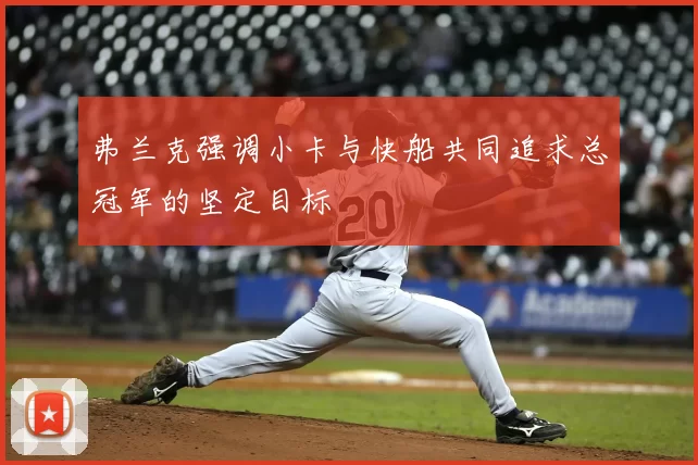 弗兰克强调小卡与快船共同追求总冠军的坚定目标