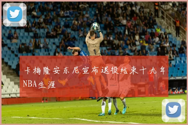 卡梅隆安东尼宣布退役结束十九年NBA生涯