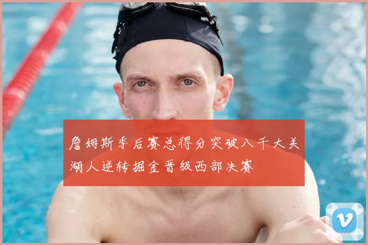 詹姆斯季后赛总得分突破八千大关湖人逆转掘金晋级西部决赛