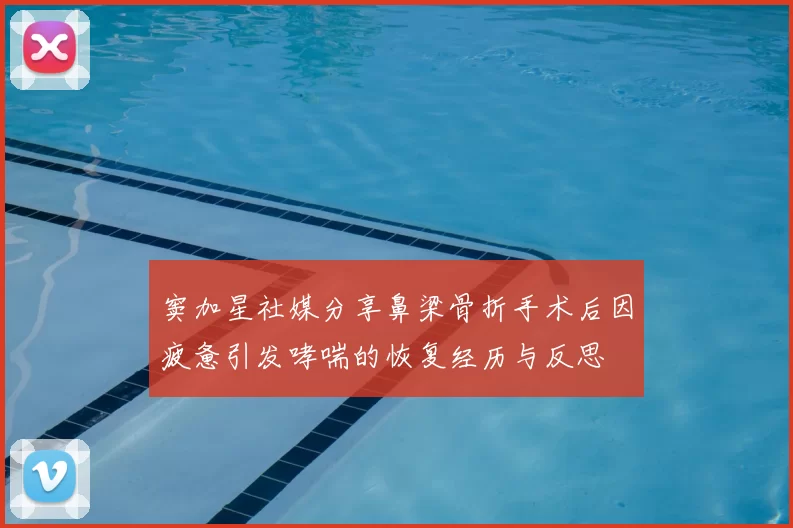 窦加星社媒分享鼻梁骨折手术后因疲惫引发哮喘的恢复经历与反思