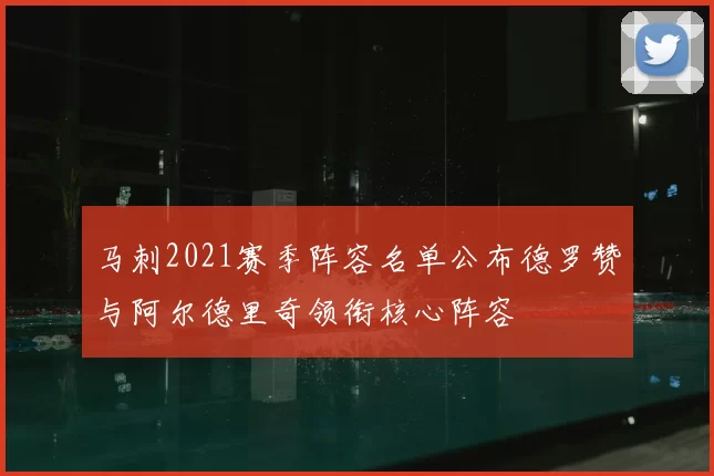 马刺2021赛季阵容名单公布德罗赞与阿尔德里奇领衔核心阵容